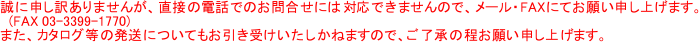 ɐ\󂠂܂񂪁Aڂ̓dbł̂⍇ɂ͑Ήł܂̂ŁA[EFAXɂĂ肢\グ܂B
@(FAX 03-3399-1770)
܂AJ^O̔ɂĂ󂯂˂܂̂ŁA̒肢\グ܂B